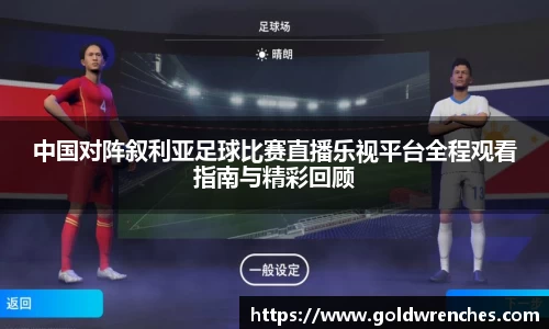 中国对阵叙利亚足球比赛直播乐视平台全程观看指南与精彩回顾