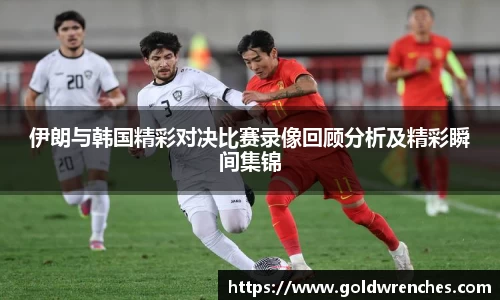 伊朗与韩国精彩对决比赛录像回顾分析及精彩瞬间集锦